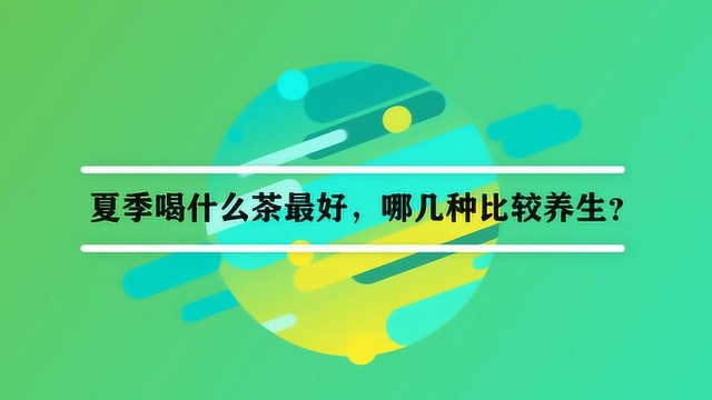 夏季喝什么茶最好,哪几种比较养生?