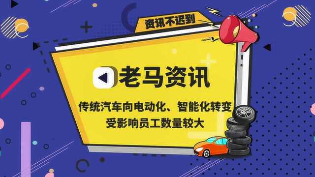 老马资讯(传统汽车向电动化、智能化转变,受影响员工数量较大)