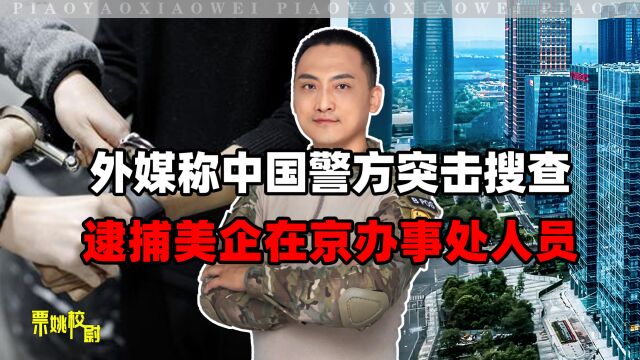 事前没通知,外媒称中国警方突击搜查,美企在京办事处,逮捕5人