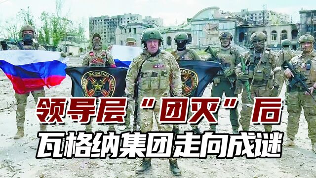 领导层“团灭”后,战斗力严重受损?瓦格纳集团走向成谜