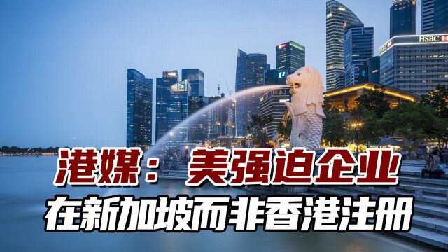 港媒:美强迫企业在新加坡而非香港注册,否则将受到美国抵制