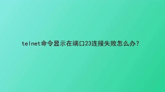 telnet命令显示在端口23连接失败怎么办?