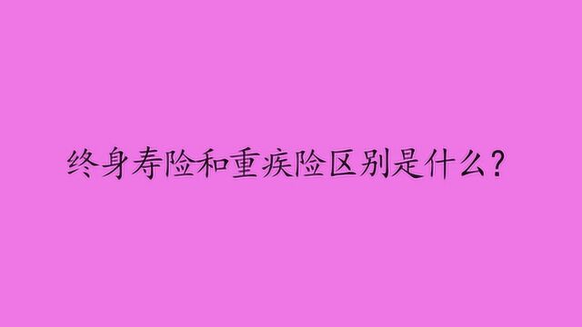 终身寿险和重疾险区别是什么?