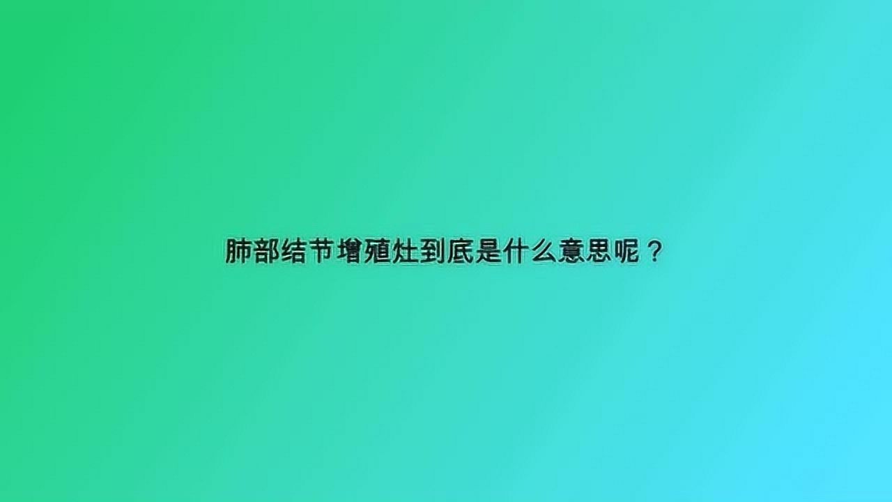 肺部结节增殖灶到底是什么意思呢？_腾讯视频