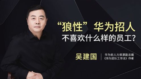 华为前人力总监吴建国：“狼性”华为招人 不喜欢什么样的员工？