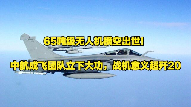 65吨级无人机横空出世!中航成飞团队立下大功,战机意义超歼20