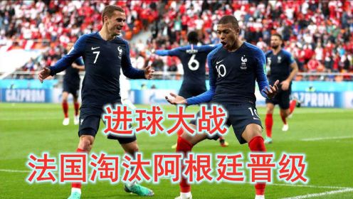 回顾18年世界杯，法国4-3淘汰阿根廷，两队互飚世界波