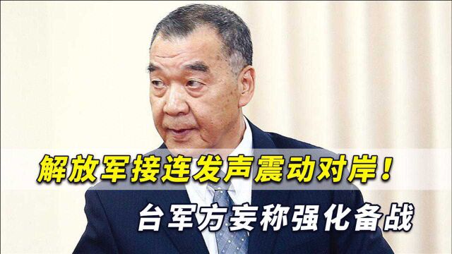 解放军接连发声震动对岸!台军负责人叫嚣强化备战“武力抗统”