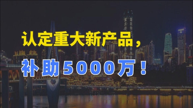 重庆企业研发重大新产品,补助5000万元!