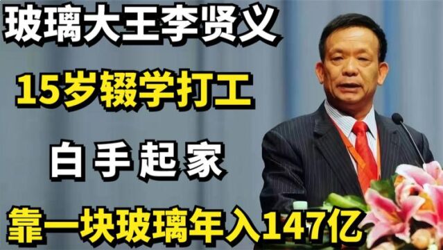 玻璃大王李贤义:15岁辍学打工白手起家,靠一块玻璃年入147亿!