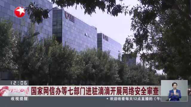 国家网信办等七部门进驻滴滴开展网络安全审查