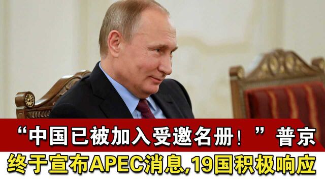 “中国已被加入受邀名册!”普京终于宣布APEC消息,19国积极响应