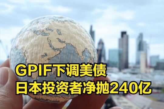 全球最大养老基金GPIF下调美债,日本投资者净抛售240亿美元