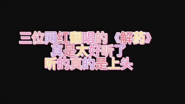 三位网红翻唱的《解药》真是太好听了,听的真的是上头