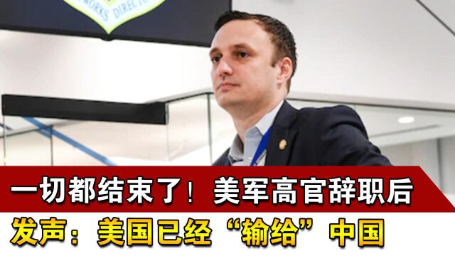 一切都结束了!美军高官辞职后发声:美国已经“输给”中国