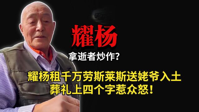 拿逝者炒作?耀杨租千万劳斯莱斯送姥爷入土,葬礼上四个字惹众怒!