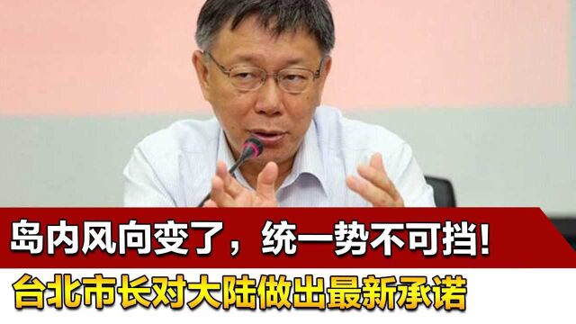 岛内风向变了,统一势不可挡!台北市长对大陆做出最新承诺