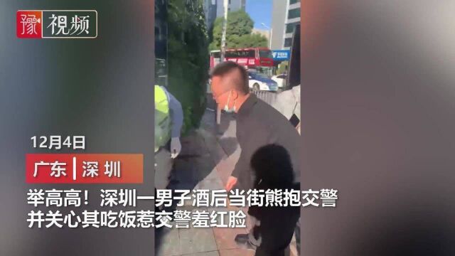 举高高!深圳一男子酒后当街熊抱交警,并关心其吃饭惹交警羞红脸