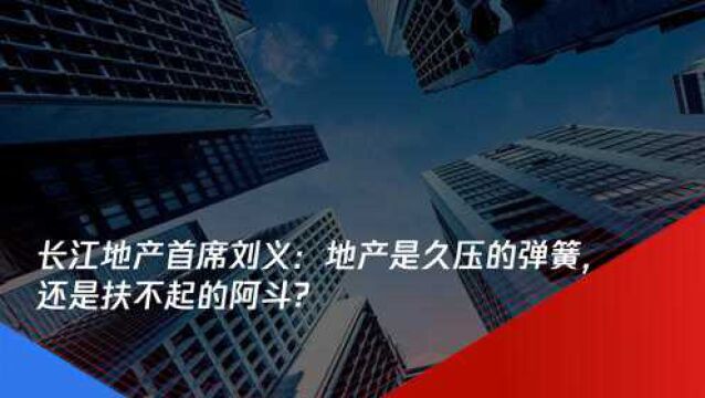 对话首席|长江地产首席刘义:地产是久压的弹簧,还是扶不起的阿斗?