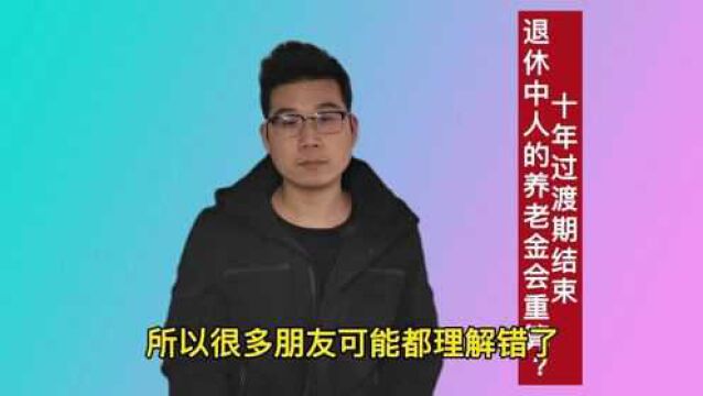 十年过渡期结束,退休中人的养老金还会重算吗?什么时间理顺?