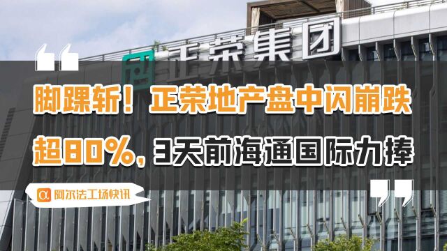 脚踝斩!正荣地产盘中闪崩跌超80%,3天前海通国际力捧