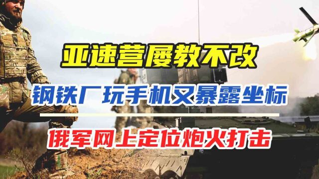 亚速营屡教不改,钢铁厂玩手机又暴露坐标,俄军网上定位炮火打击