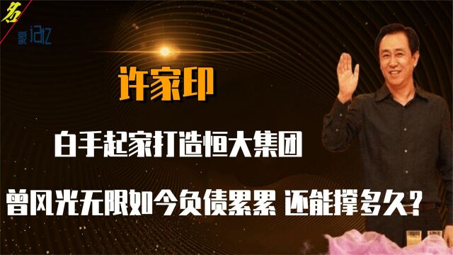 白手起家打造恒大集团,曾风光无限如今负债累累,许家印都做了啥