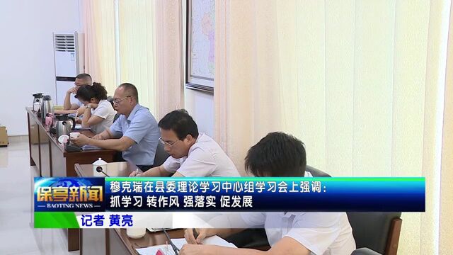 【能力提升建设 促高质量发展】穆克瑞在县委理论学习中心组学习会上强调:抓学习 转作风 强落实 促发展