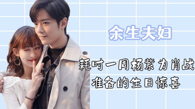 余生请多指教耗时一周杨紫给肖战准备的生日惊喜,好好磕