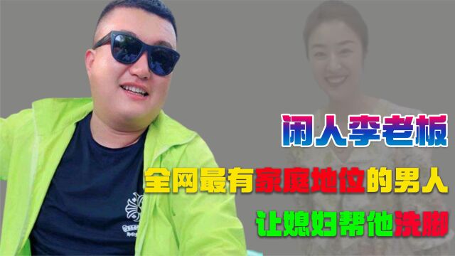 闲人李老板的真实身份是啥?媳妇给他洗脚,靠家庭地位圈粉700万