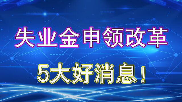 失业保险待遇申领改革!5大好消息来了,事关你的多项权益