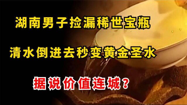 湖南男子捡漏稀世宝瓶,清水倒进去秒变黄金圣水,据说价值连城?