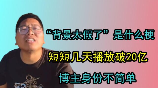 “你这背景太假了”什么梗?短短几天播放破20亿,博主身份不简单