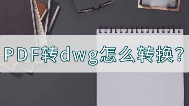 PDF转dwg怎么转换?两种好用的方法分享给你