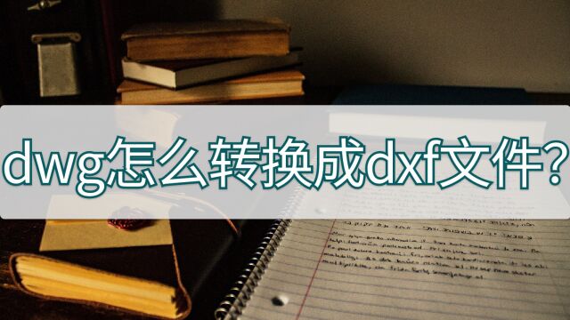 dwg怎么转换成dxf文件?新手也能快速掌握