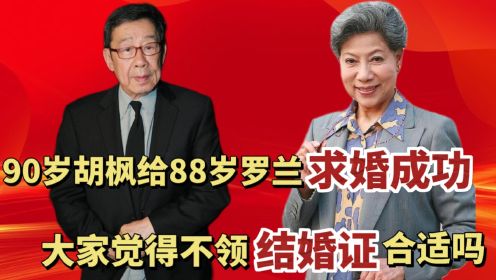 90岁胡枫成功求婚88岁罗兰？不会领证？大家觉得合适吗？