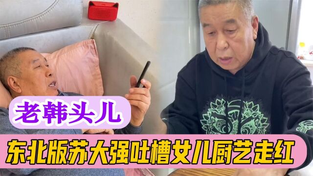 老韩头儿:七旬老头一张口全是瓷儿,吐槽女儿厨艺吸粉300万