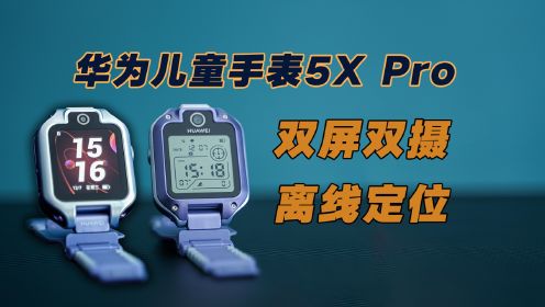 华为儿童手表5X Pro体验：双屏双摄新形态，关机断网能定位