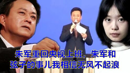 朱军重回央视上班，朱军和弦子的事儿我相信无风不起浪