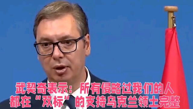 武契奇表示:所有侵略过我们的人,都在“双标”的支持乌克兰领土完整