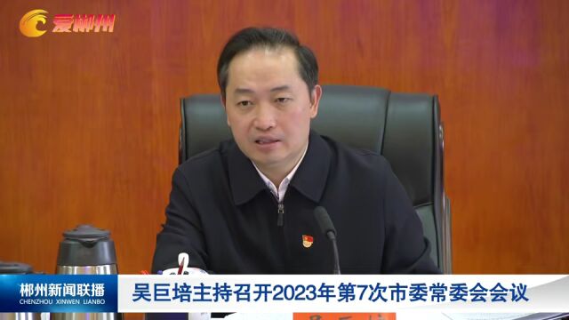 吴巨培主持召开2023年第7次市委常委会会议