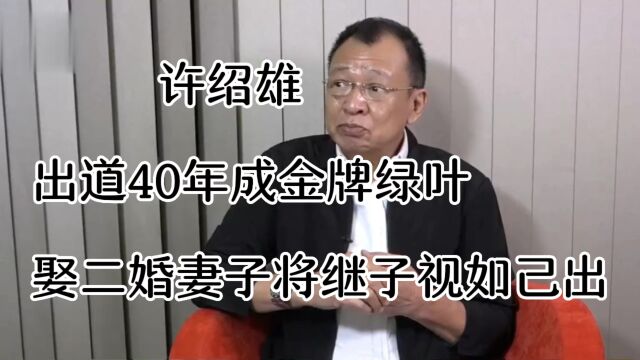 许绍雄,出道40年成金牌绿叶,娶二婚妻子将继子视如己出,如今他过得怎么样呢