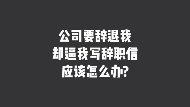 公司要辞退我,却逼我写辞职信,应该怎么办?