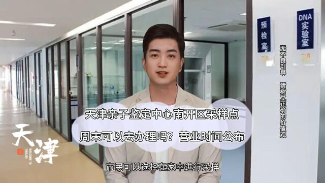 天津亲子鉴定中心南开区采样点周末可以去办理吗?营业时间公布