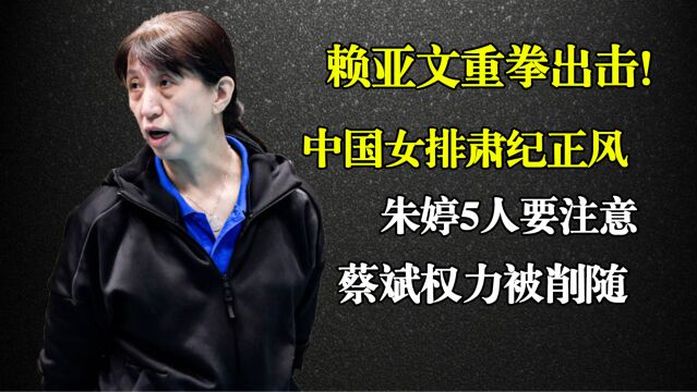 赖亚文重拳出击!女排肃纪正风,朱婷5人要注意,蔡斌权力被削随