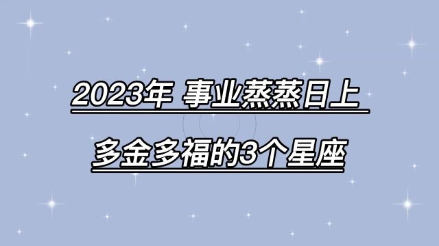 2023年,事业蒸蒸日上,多金多福的3个星座