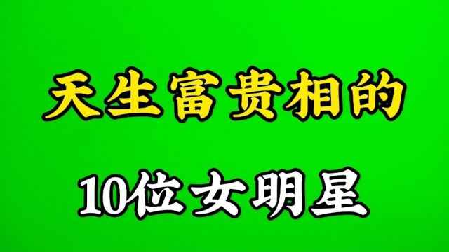 天生富贵相的10位女星,个个一脸福气,个个都好命!网友:羡慕