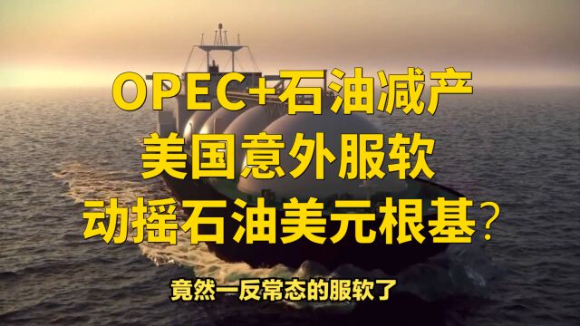 OPEC+石油减产、美国意外服软,动摇石油美元根基?