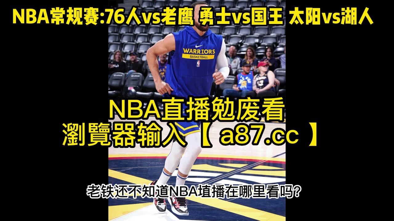 Nba常规赛官方免费直播：勇士vs国王太阳vs湖人76人vs老鹰在线（中文）高清赛事全场 腾讯视频