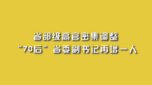 省部级高官密集调整,“70后”省委副书记再增一人.